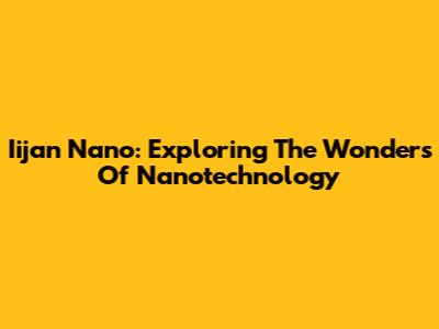Iijan Nano: Exploring The Wonders Of Nanotechnology