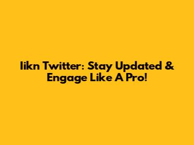 Iikn Twitter: Stay Updated & Engage Like A Pro!