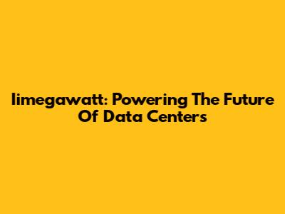 Iimegawatt: Powering The Future Of Data Centers