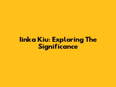 Iinka Kiu: Exploring The Significance