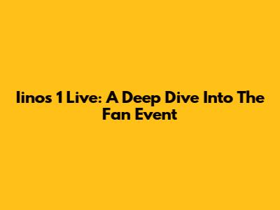 Iinos 1 Live: A Deep Dive Into The Fan Event