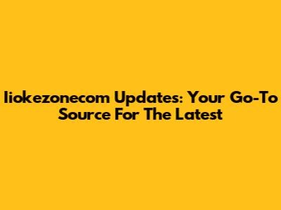 Iiokezonecom Updates: Your Go-To Source For The Latest