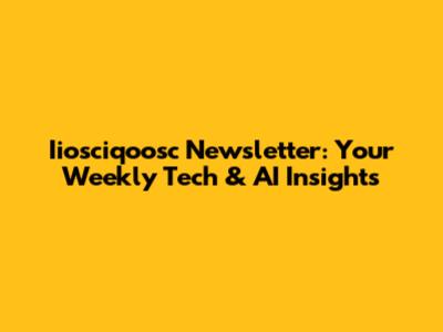 Iiosciqoosc Newsletter: Your Weekly Tech & AI Insights