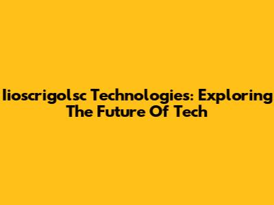 Iioscrigolsc Technologies: Exploring The Future Of Tech