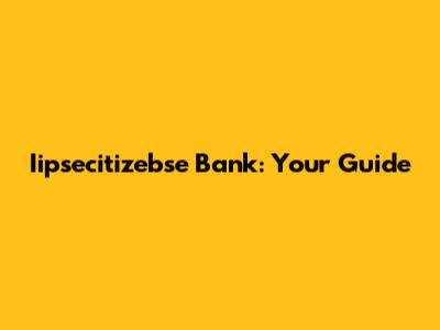 Iipsecitizebse Bank: Your Guide