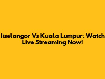 Iiselangor Vs Kuala Lumpur: Watch Live Streaming Now!
