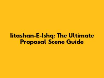 Iitashan-E-Ishq: The Ultimate Proposal Scene Guide