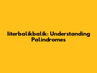 Iiterbalikbalik: Understanding Palindromes