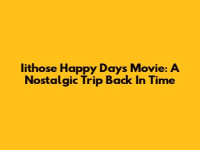 Iithose Happy Days Movie: A Nostalgic Trip Back In Time
