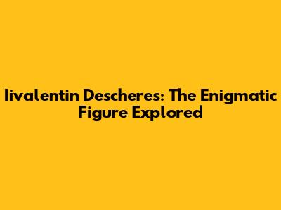 Iivalentin Descheres: The Enigmatic Figure Explored