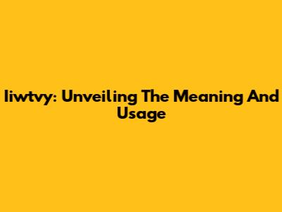 Iiwtvy: Unveiling The Meaning And Usage