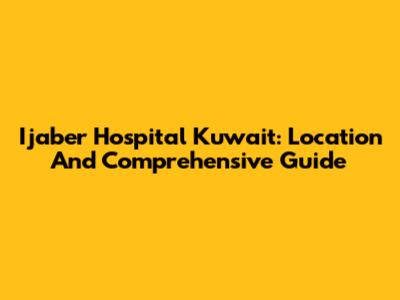 Ijaber Hospital Kuwait: Location And Comprehensive Guide