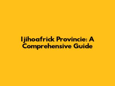 Ijihoafrick Provincie: A Comprehensive Guide
