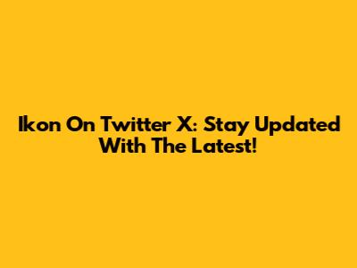 Ikon On Twitter X: Stay Updated With The Latest!