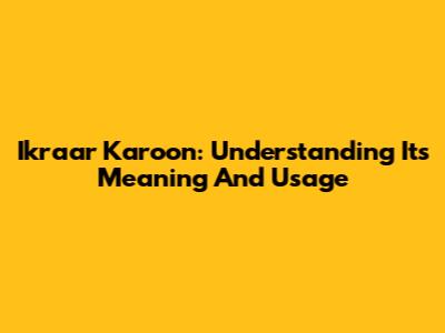 Ikraar Karoon: Understanding Its Meaning And Usage