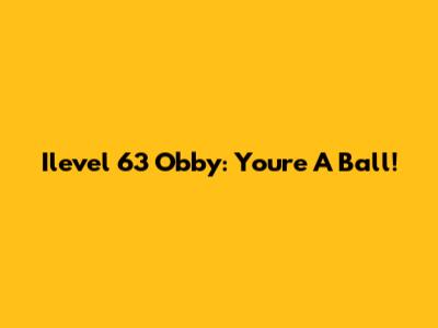 Ilevel 63 Obby: You're A Ball!
