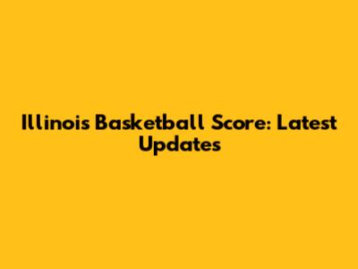 Illinois Basketball Score: Latest Updates