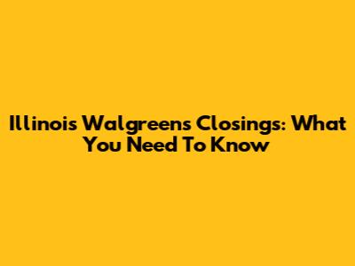 Illinois Walgreens Closings: What You Need To Know