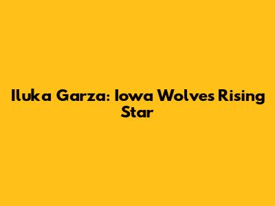 Iluka Garza: Iowa Wolves' Rising Star