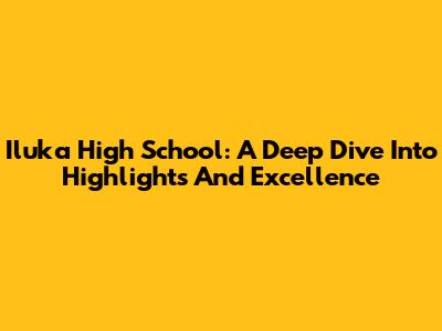 Iluka High School: A Deep Dive Into Highlights And Excellence