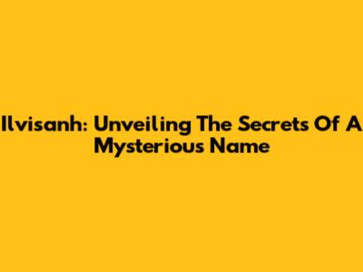 Ilvisanh: Unveiling The Secrets Of A Mysterious Name