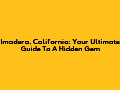 Imadera, California: Your Ultimate Guide To A Hidden Gem