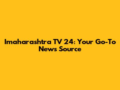 Imaharashtra TV 24: Your Go-To News Source