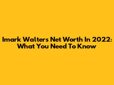 Imark Walter's Net Worth In 2022: What You Need To Know