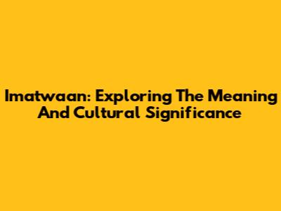 Imatwaan: Exploring The Meaning And Cultural Significance