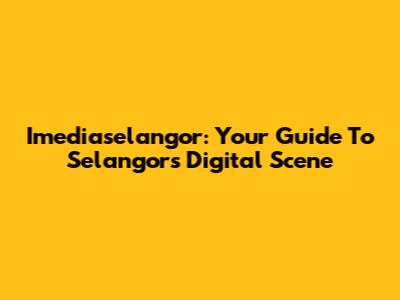 Imediaselangor: Your Guide To Selangor's Digital Scene