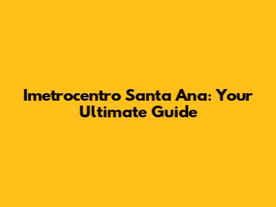 Imetrocentro Santa Ana: Your Ultimate Guide