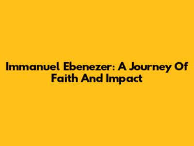 Immanuel Ebenezer: A Journey Of Faith And Impact