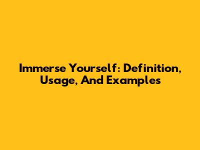Immerse Yourself: Definition, Usage, And Examples
