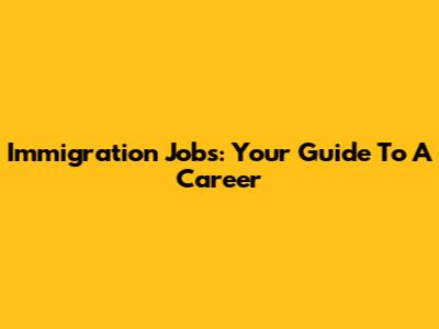 Immigration Jobs: Your Guide To A Career