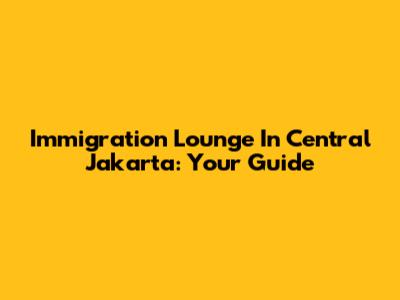 Immigration Lounge In Central Jakarta: Your Guide