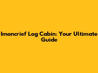 Imoncrief Log Cabin: Your Ultimate Guide