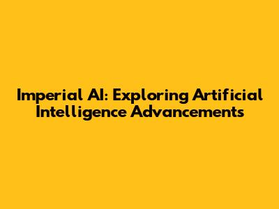 Imperial AI: Exploring Artificial Intelligence Advancements