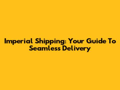 Imperial Shipping: Your Guide To Seamless Delivery