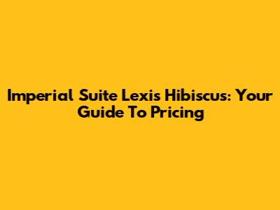 Imperial Suite Lexis Hibiscus: Your Guide To Pricing