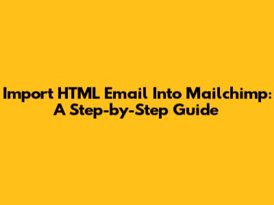 Import HTML Email Into Mailchimp: A Step-by-Step Guide