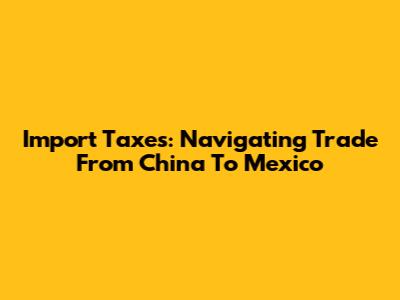 Import Taxes: Navigating Trade From China To Mexico