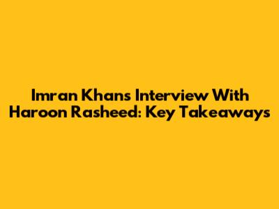 Imran Khan's Interview With Haroon Rasheed: Key Takeaways