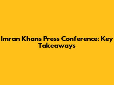 Imran Khan's Press Conference: Key Takeaways