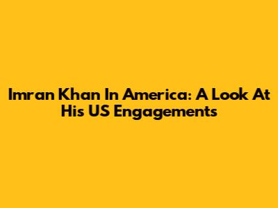 Imran Khan In America: A Look At His US Engagements
