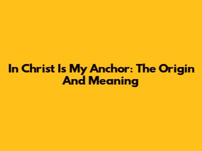 In Christ Is My Anchor: The Origin And Meaning