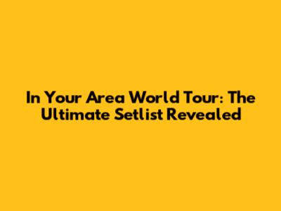 In Your Area World Tour: The Ultimate Setlist Revealed