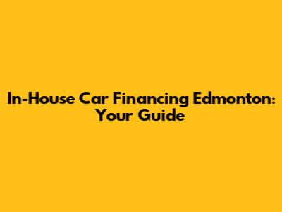 In-House Car Financing Edmonton: Your Guide