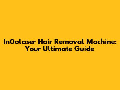 In0olaser Hair Removal Machine: Your Ultimate Guide