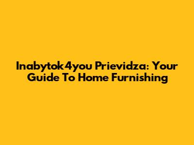 Inabytok4you Prievidza: Your Guide To Home Furnishing