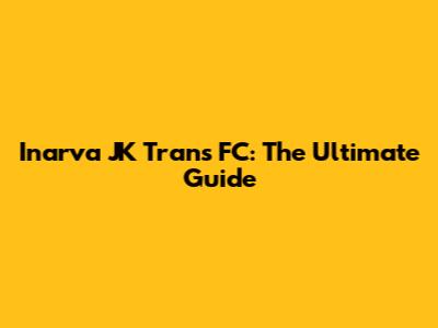 Inarva JK Trans FC: The Ultimate Guide